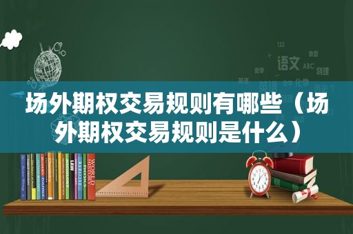 场外期权交易规则有哪些（场外期权交易规则是什么）