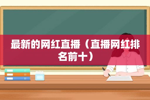 最新的网红直播（直播网红排名前十）