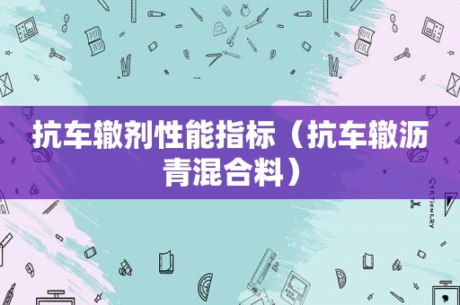 抗车辙剂性能指标（抗车辙沥青混合料）