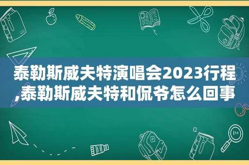 泰勒斯威夫特演唱会2023行程,泰勒斯威夫特和侃爷怎么回事