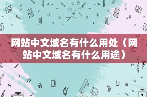 网站中文域名有什么用处（网站中文域名有什么用途）