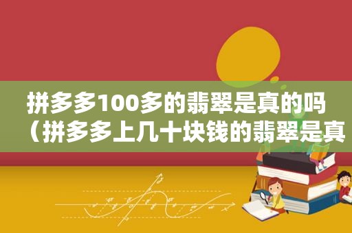 拼多多100多的翡翠是真的吗（拼多多上几十块钱的翡翠是真的吗）