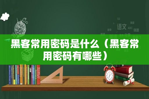 黑客常用密码是什么（黑客常用密码有哪些）