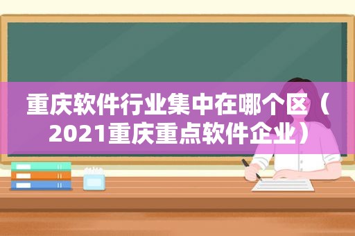 重庆软件行业集中在哪个区（2021重庆重点软件企业）