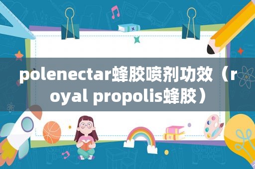 polenectar蜂胶喷剂功效（royal propolis蜂胶）