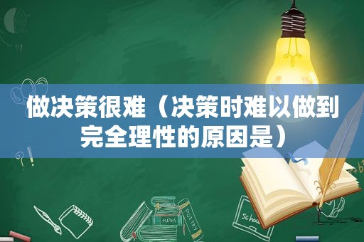 做决策很难（决策时难以做到完全理性的原因是）