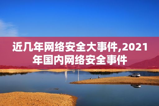 近几年网络安全大事件,2021年国内网络安全事件