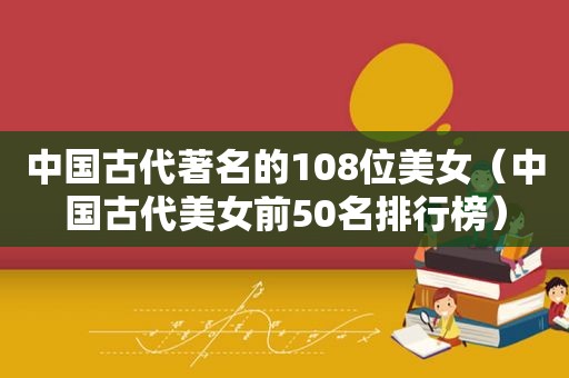 中国古代著名的108位美女（中国古代美女前50名排行榜）