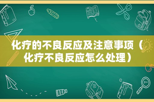 化疗的不良反应及注意事项（化疗不良反应怎么处理）