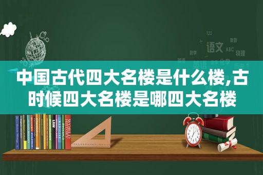 中国古代四大名楼是什么楼,古时候四大名楼是哪四大名楼