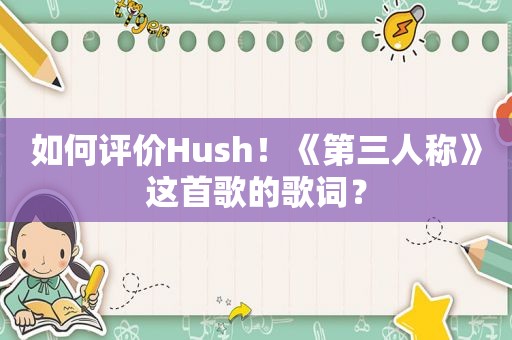 如何评价Hush！《第三人称》这首歌的歌词？