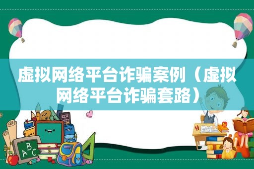 虚拟网络平台诈骗案例（虚拟网络平台诈骗套路）