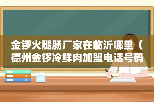 金锣火腿肠厂家在临沂哪里（德州金锣冷鲜肉加盟电话号码查询）