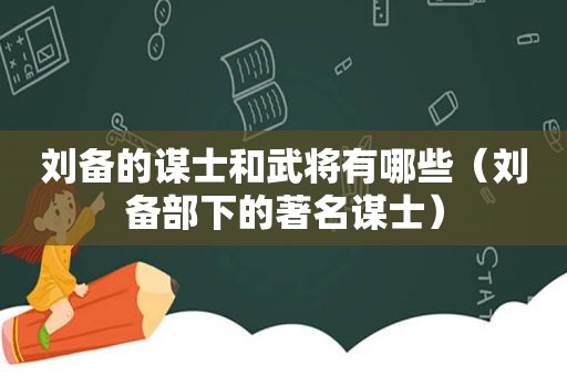 刘备的谋士和武将有哪些（刘备部下的著名谋士）