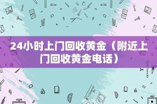 24小时上门回收黄金（附近上门回收黄金电话）