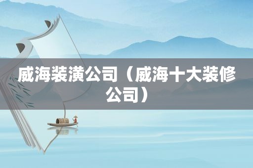 威海装潢公司（威海十大装修公司）