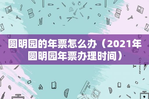 圆明园的年票怎么办（2021年圆明园年票办理时间）