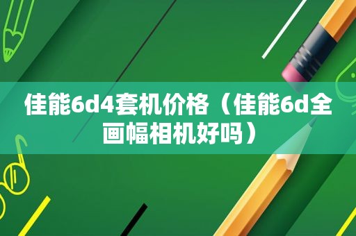 佳能6d4套机价格（佳能6d全画幅相机好吗）