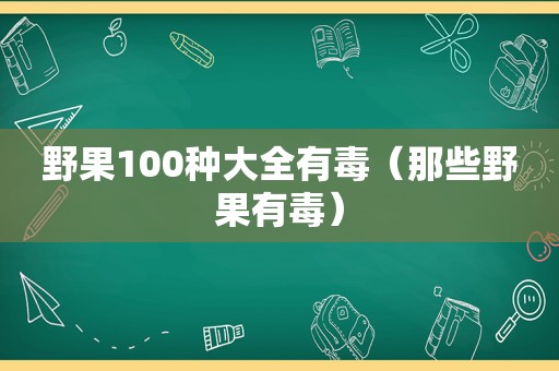 野果100种大全有毒（那些野果有毒）