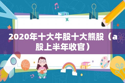 2020年十大牛股十大熊股（a股上半年收官）