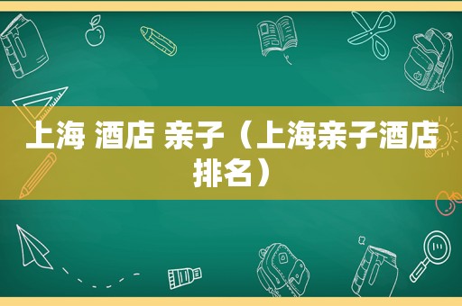 上海 酒店 亲子（上海亲子酒店排名）