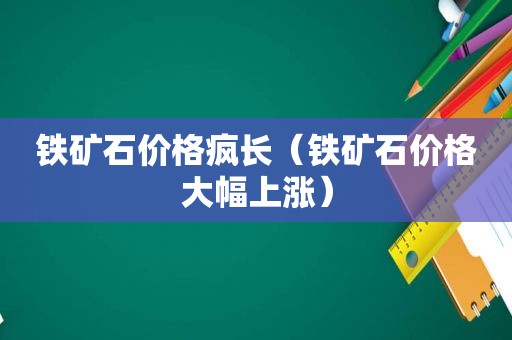 铁矿石价格疯长（铁矿石价格大幅上涨）