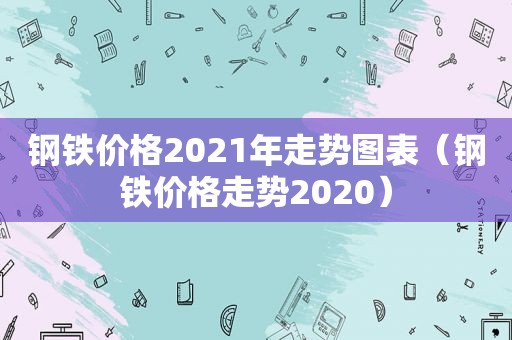 钢铁价格2021年走势图表（钢铁价格走势2020）