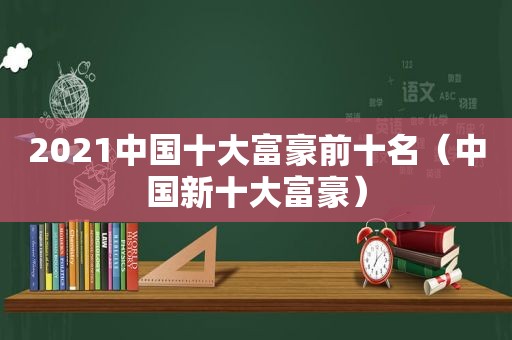 2021中国十大富豪前十名（中国新十大富豪）