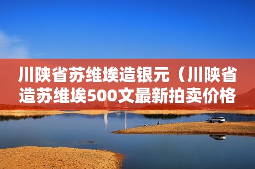 川陕省苏维埃造银元（川陕省造苏维埃500文最新拍卖价格）