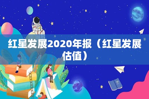 红星发展2020年报（红星发展估值）