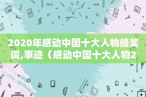 2020年感动中国十大人物颁奖词,事迹（感动中国十大人物2020年颁奖词和事迹）