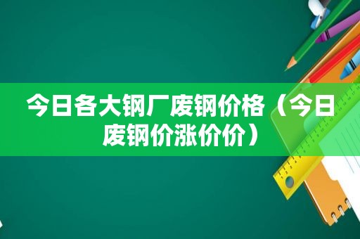 今日各大钢厂废钢价格（今日废钢价涨价价）