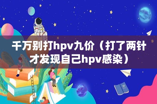 千万别打hpv九价（打了两针才发现自己hpv感染）