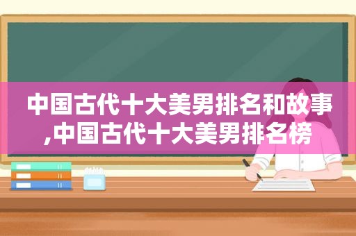 中国古代十大美男排名和故事,中国古代十大美男排名榜