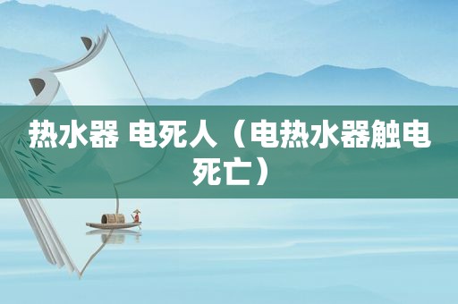 热水器 电死人（电热水器触电死亡）