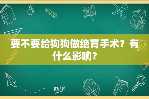 要不要给狗狗做绝育手术？有什么影响？