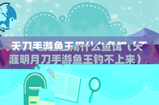 天刀手游鱼王用什么鱼饵（天涯明月刀手游鱼王钓不上来）