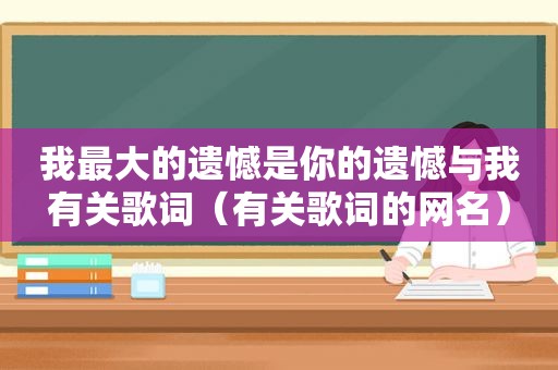 我最大的遗憾是你的遗憾与我有关歌词（有关歌词的网名）