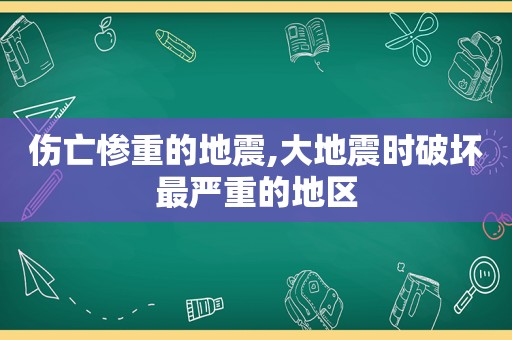 伤亡惨重的地震,大地震时破坏最严重的地区