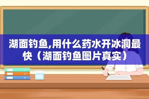 湖面钓鱼,用什么药水开冰洞最快（湖面钓鱼图片真实）