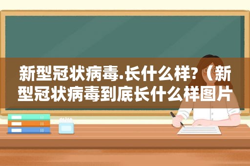 新型冠状病毒.长什么样?（新型冠状病毒到底长什么样图片）