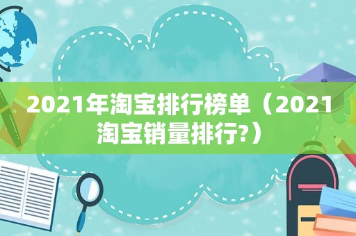 2021年淘宝排行榜单（2021淘宝销量排行?）