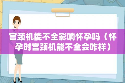 宫颈机能不全影响怀孕吗（怀孕时宫颈机能不全会咋样）