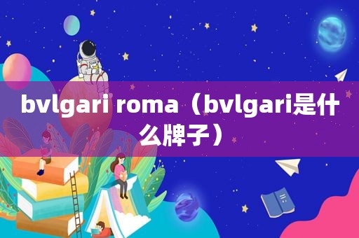 bvlgari roma（bvlgari是什么牌子）