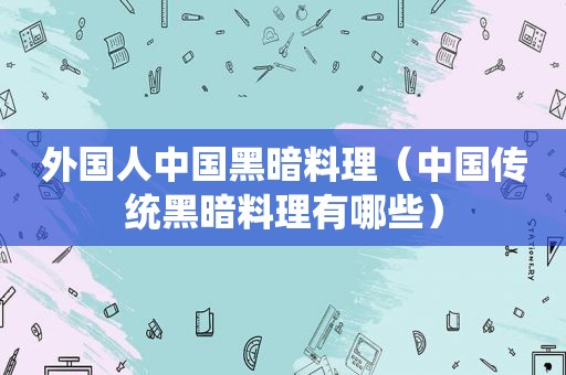 外国人中国黑暗料理（中国传统黑暗料理有哪些）