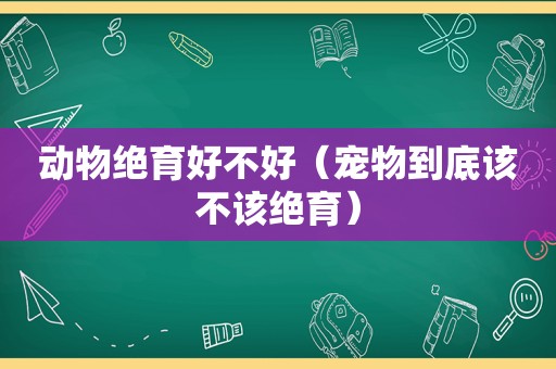 动物绝育好不好（宠物到底该不该绝育）