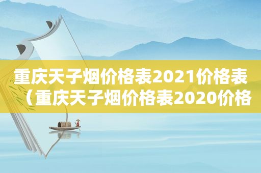 重庆天子烟价格表2021价格表（重庆天子烟价格表2020价格表）