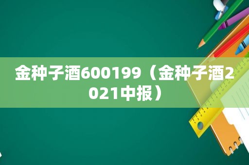 金种子酒600199（金种子酒2021中报）