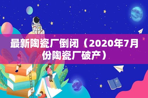 最新陶瓷厂倒闭（2020年7月份陶瓷厂破产）