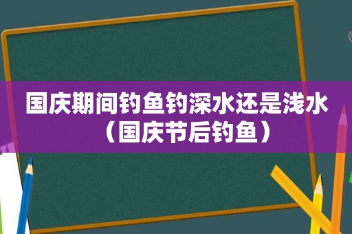 国庆期间钓鱼钓深水还是浅水（国庆节后钓鱼）